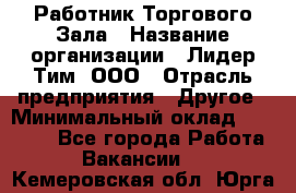 Работник Торгового Зала › Название организации ­ Лидер Тим, ООО › Отрасль предприятия ­ Другое › Минимальный оклад ­ 25 000 - Все города Работа » Вакансии   . Кемеровская обл.,Юрга г.